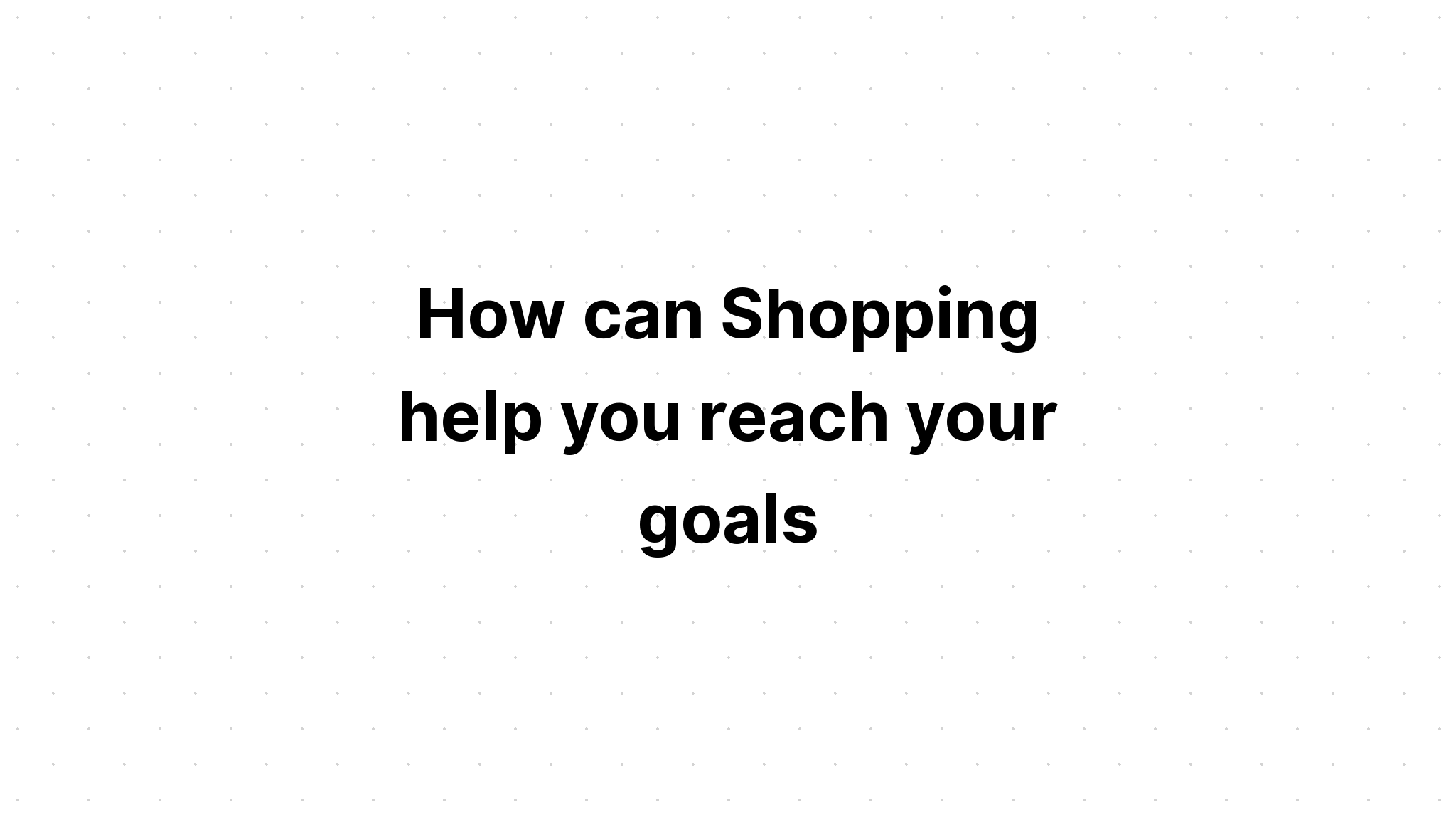 how-can-shopping-help-you-reach-your-goals-choose-three